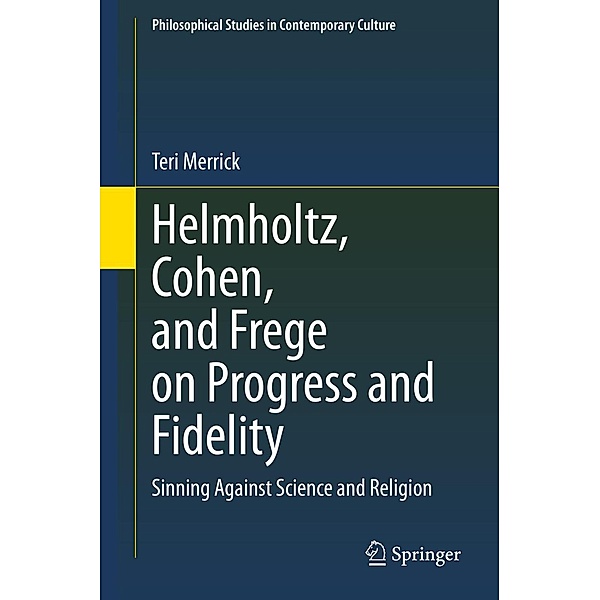 Helmholtz, Cohen, and Frege on Progress and Fidelity / Philosophical Studies in Contemporary Culture Bd.27, Teri Merrick