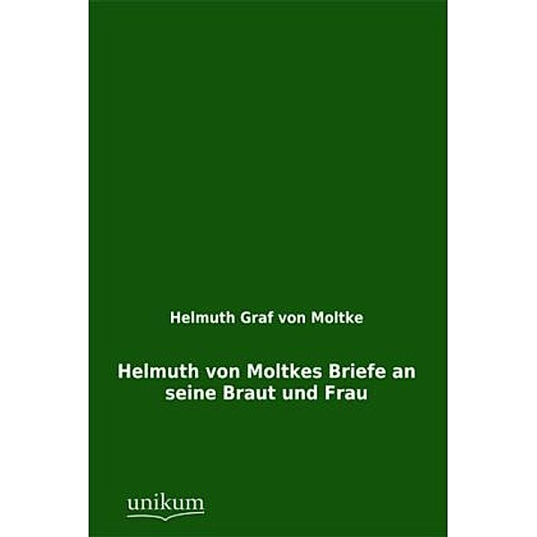 Helmuth von Moltkes Briefe an seine Braut und Frau, Helmuth Karl Bernhard von Moltke
