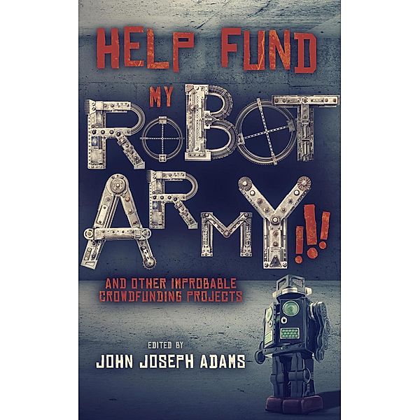 Help Fund My Robot Army and Other Improbable Crowdfunding Projects, John Joseph Adams, Seanan McGuire, Daniel H. Wilson, Scott Sigler, Mur Lafferty, Carmen Maria Machado, Tobias S. Buckell