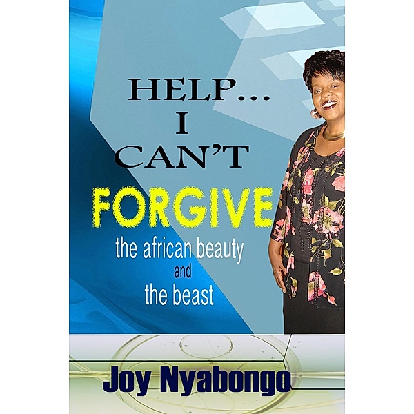 HELP I CAN'T FORGIVE: The African Beauty and the Beast, Joyce M C Nyabongo