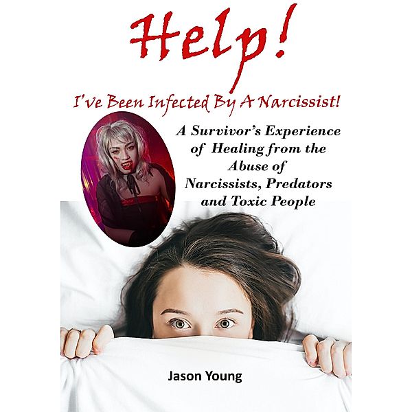 Help! I've Been Infected By A Narcissist: A Survivor's Experience of Healing from the Abuse of Narcissists, Predators and Toxic People, Jason Young