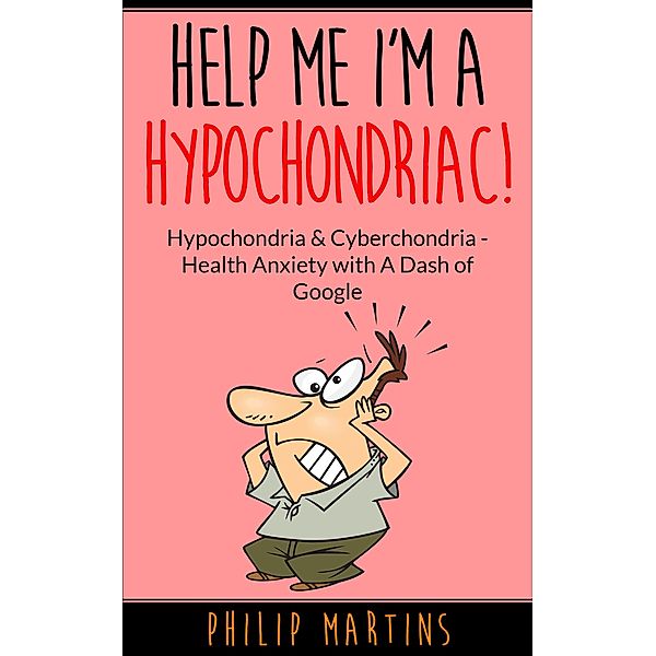 Help Me I'm A Hypochondriac! Hypochondria & Cyberchondria - Health Anxiety with a Dash of Google / Help Me I'm A Hypochondriac, Philip Martins
