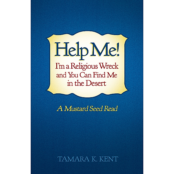 Help Me! I’M a Religious Wreck and You Can Find Me in the Desert, Tamara K. Kent