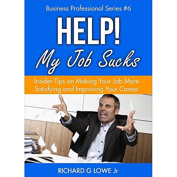 Help! My Job Sucks: Insider Tips on Making Your Job More Satisfying and Improving Your Career (Business Professional Series, #6), Richard Lowe Jr