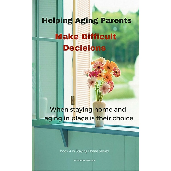 Helping Aging Parents Make Difficult Decisions (Staying Home, #4) / Staying Home, Ruthanne Koyama