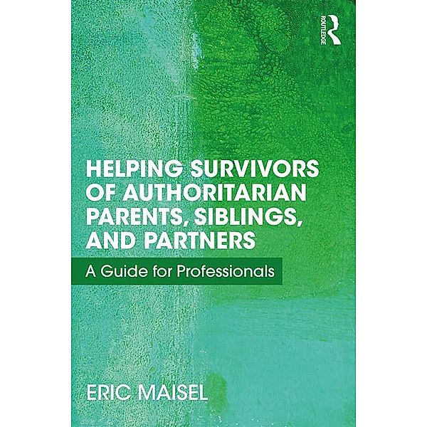 Helping Survivors of Authoritarian Parents, Siblings, and Partners, Eric Maisel