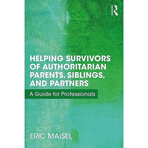 Helping Survivors of Authoritarian Parents, Siblings, and Partners, Eric Maisel