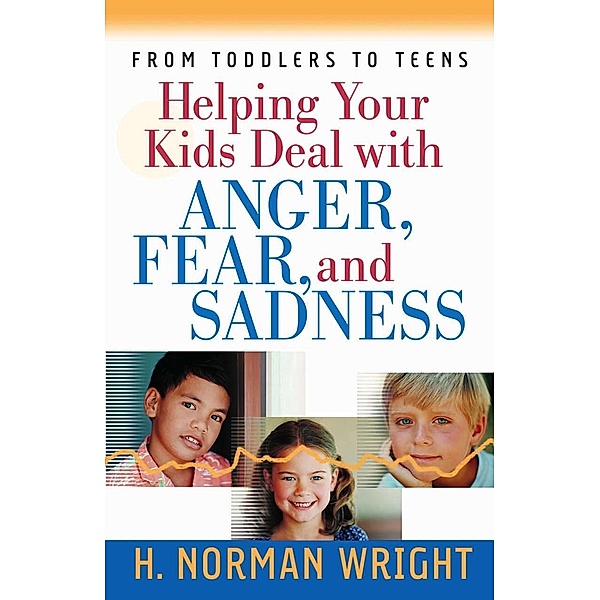Helping Your Kids Deal with Anger, Fear, and Sadness, H. Norman Wright