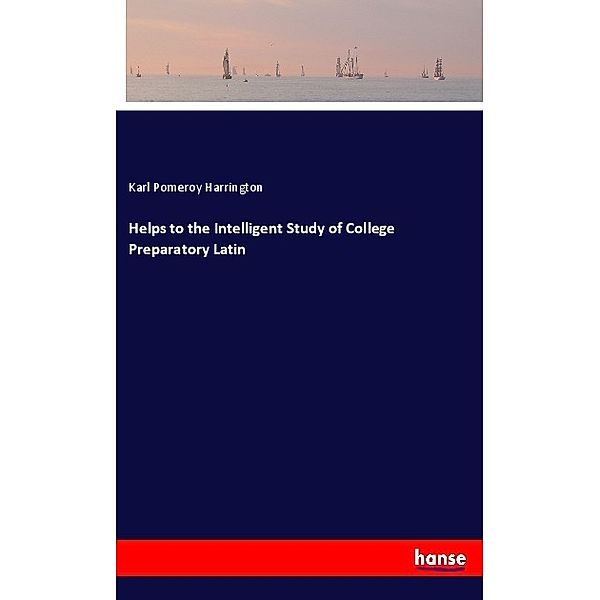 Helps to the Intelligent Study of College Preparatory Latin, Karl Pomeroy Harrington