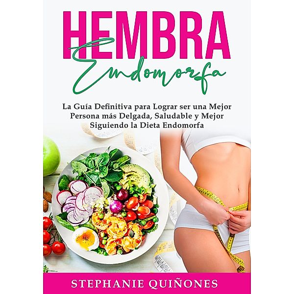 Hembra Endomorfa: La Guía Definitiva para Lograr ser una Mejor Persona más Delgada, Saludable y Mejor Siguiendo la Dieta Endomorfa, Stephanie Quiñones