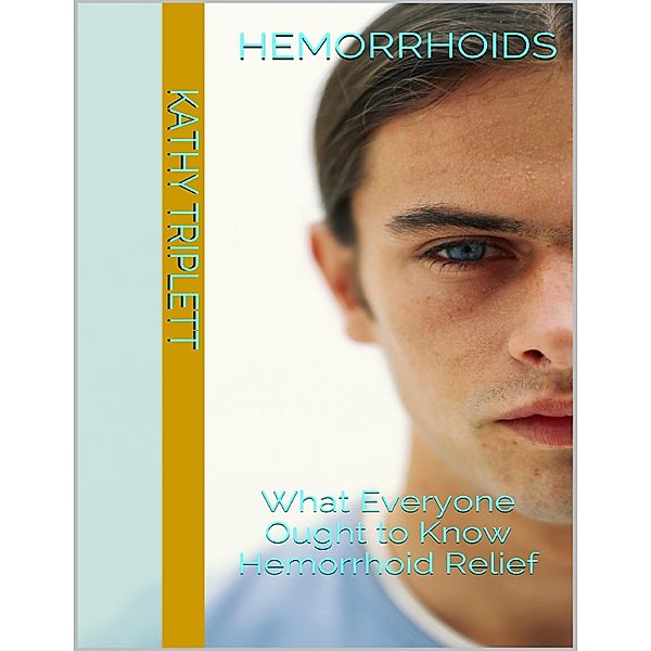 Hemorrhoids: What Everyone Ought to Know Hemorrhoid Relief, Kathy Triplett
