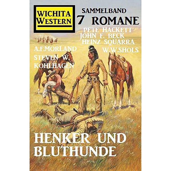 Henker und Bluthunde: Wichita Western Sammelband 7 Romane, A. F. Morland, W. W. Shols, Pete Hackett, Heinz Squarra, John F. Beck, Steven W. Kohlhagen