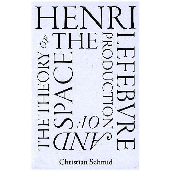 Henri Lefebvre and the Theory of the Production of Space, Christian Schmid