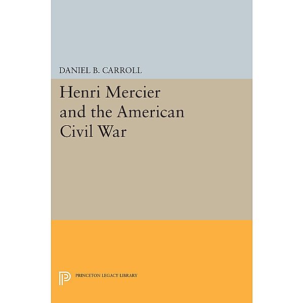 Henri Mercier and the American Civil War / Princeton Legacy Library Bd.1701, Daniel B. Carroll