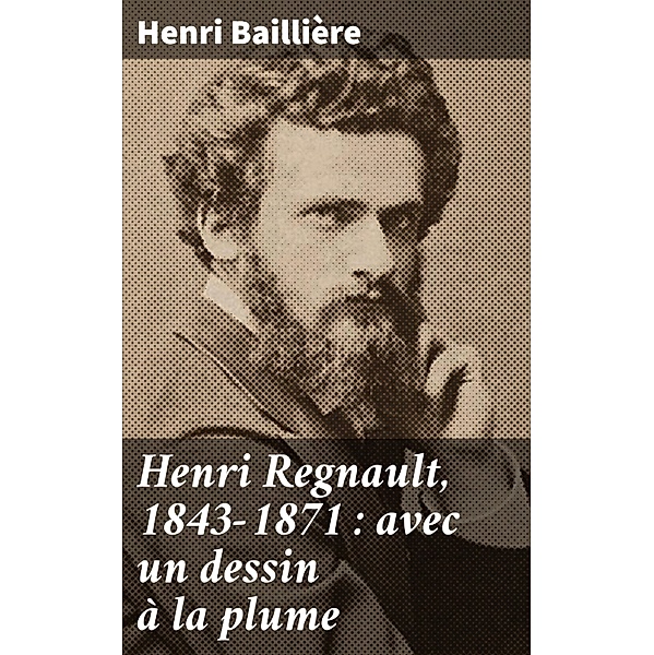 Henri Regnault, 1843-1871 : avec un dessin à la plume, Henri Baillière