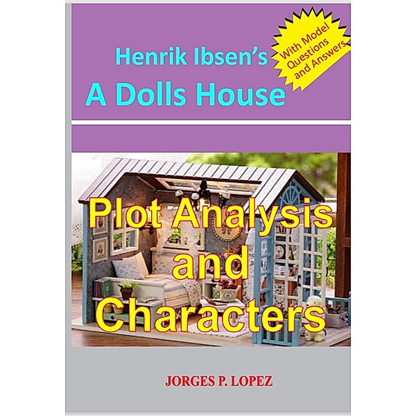 Henrik Ibsen's A Doll's House: Plot Analysis and Characters (A Guide to Henrik Ibsen's A Doll's House, #1) / A Guide to Henrik Ibsen's A Doll's House, Jorges P. Lopez