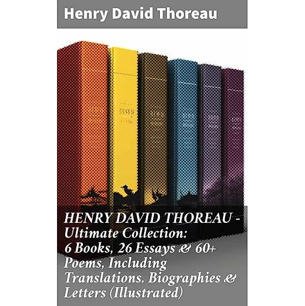 HENRY DAVID THOREAU - Ultimate Collection: 6 Books, 26 Essays & 60+ Poems, Including Translations. Biographies & Letters (Illustrated), Henry David Thoreau