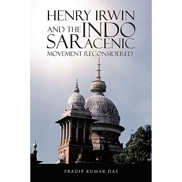 Henry Irwin and the Indo Saracenic Movement Reconsidered, Pradip Kumar Das