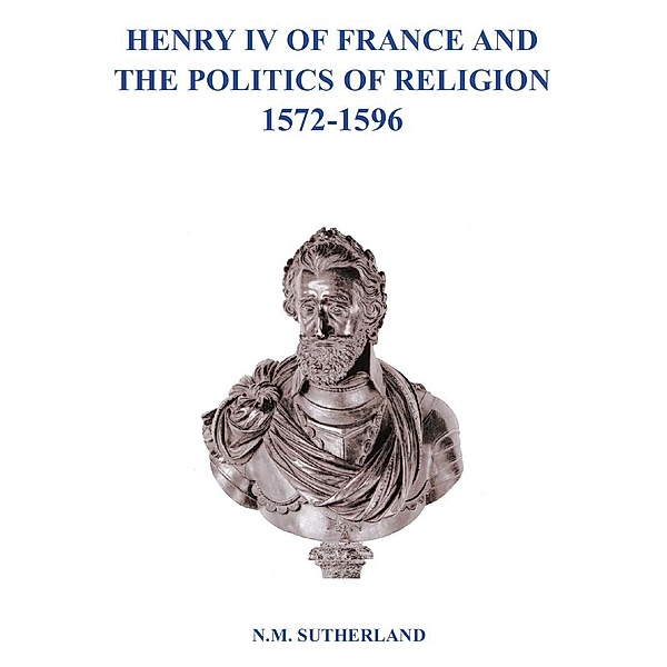 Henry IV of France and the Politics of Religion 1572 - 1596, Volume 1 & 2, N. M. Sutherland