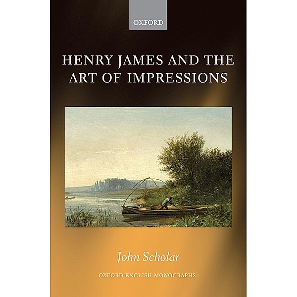 Henry James and the Art of Impressions / Oxford English Monographs, John Scholar