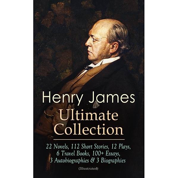 HENRY JAMES Ultimate Collection: 22 Novels, 112 Short Stories, 12 Plays, 6 Travel Books, 100+ Essays, 3 Autobiographies & 3 Biographies (Illustrated), Henry James
