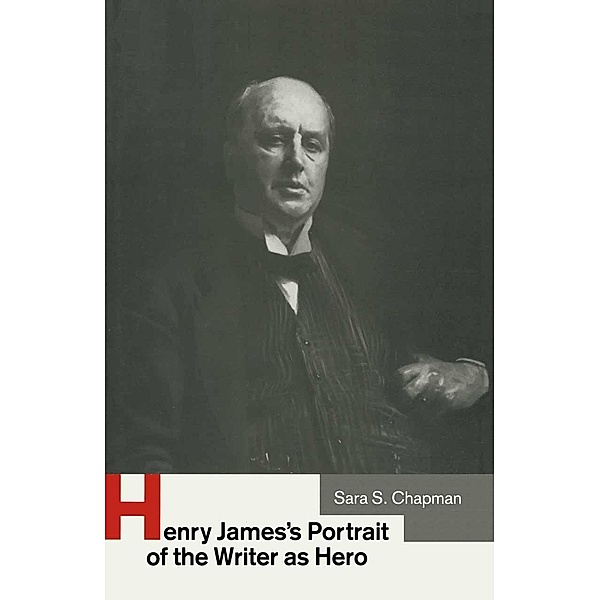 Henry James's Portrait of the Writer as Hero, Sara S Chapman, Kenneth A. Loparo