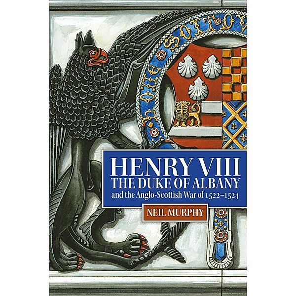 Henry VIII, the Duke of Albany and the Anglo-Scottish War of 1522-1524, Neil Murphy