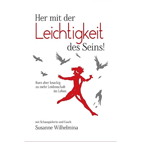 Her mit der Leichtigkeit des Seins! Kurz aber knackig zu mehr Leidenschaft im Leben, Susanne Wilhelmina