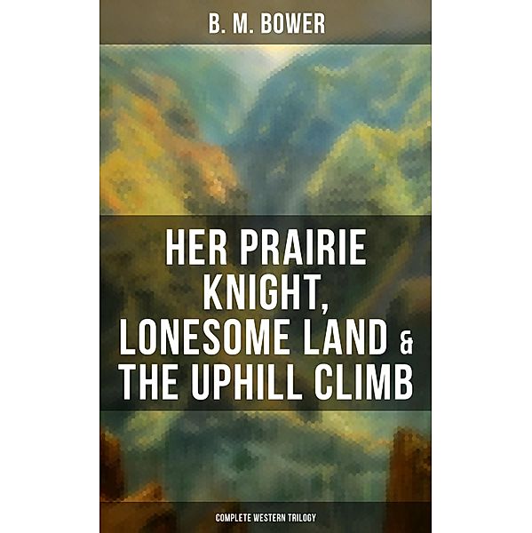 Her Prairie Knight, Lonesome Land & The Uphill Climb: Complete Western Trilogy, B. M. Bower