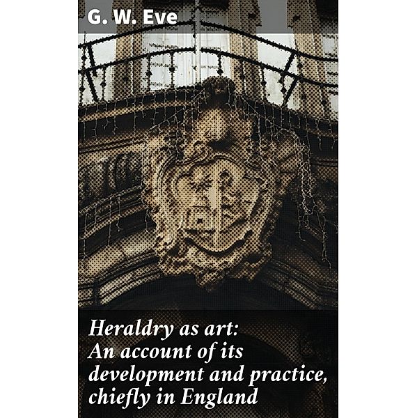 Heraldry as art: An account of its development and practice, chiefly in England, G. W. Eve