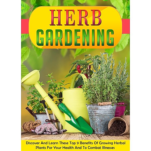 Herb Gardening Discover And Learn These Top 9 Benefits Of Growing Herbal Plants For Your Health And To Combat Illnesses / Old Natural Ways, Old Natural Ways