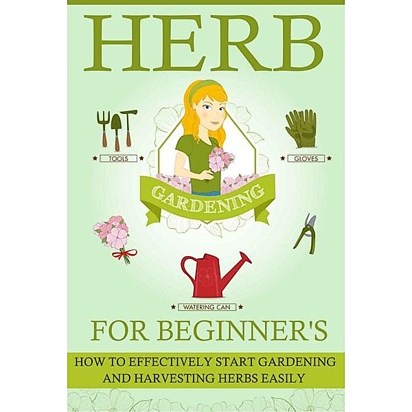 Herb Gardening For Beginners - How To Effectively Start Gardening And Harvesting Herbs Easily / Old Natural Ways, Old Natural Ways