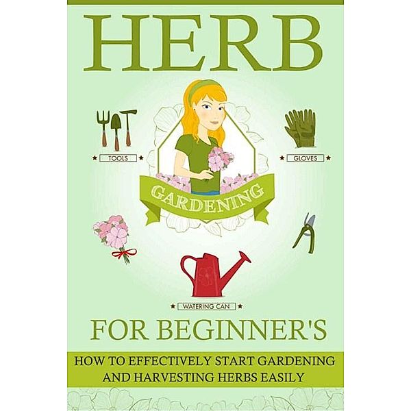 Herb Gardening For Beginners - How To Effectively Start Gardening And Harvesting Herbs Easily / Old Natural Ways, Old Natural Ways