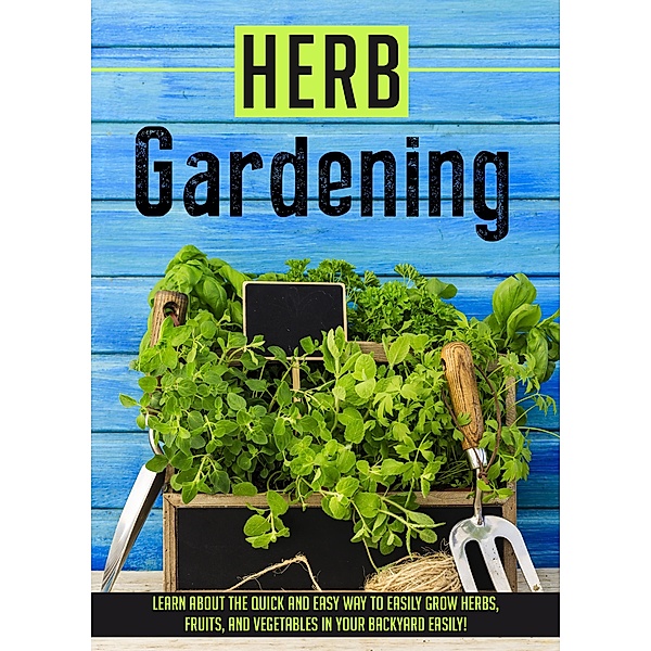 Herb Gardening Learn About The Quick And Easy Way To Easily Grow Herbs, Fruits, And Vegetables In Your Backyard EASILY! / Old Natural Ways, Old Natural Ways