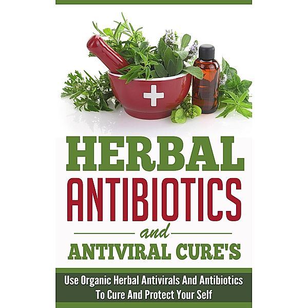 Herbal Antibiotics and Antiviral Cures: Use Organic Herbal Antivirals and Antibiotics to Cure and Protect Yourself / Old Natural Ways, Old Natural Ways, Elaine Wilcox