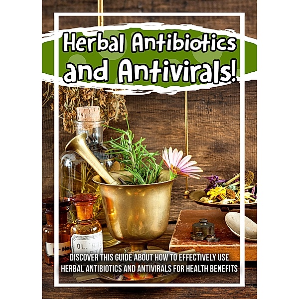 Herbal Antibiotics and Antivirals! Discover This Guide About How To Effectively Use Herbal Antibiotics And Antivirals For Health Benefits / Old Natural Ways, Old Natural Ways