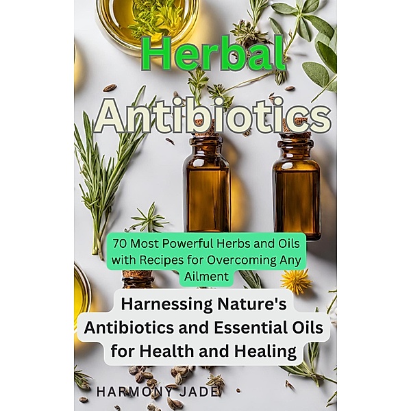 Herbal Antibiotics: Harnessing Nature's Antibiotics and Essential Oils for Health and Healing, Harmony Jade