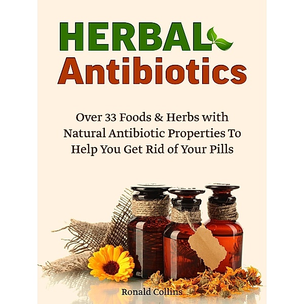 Herbal Antibiotics: Over 33 Foods & Herbs with Natural Antibiotic Properties To Help You Get Rid of Your Pills, Ronald Collins