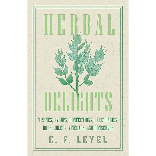 Herbal Delights - Tisanes, Syrups, Confections, Electuaries, Robs, Juleps, Vinegars, and Conserves, C. F. Leyel