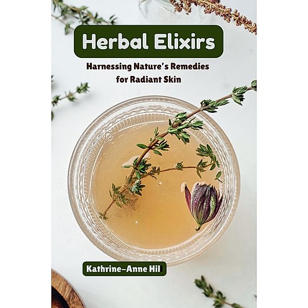 Herbal Elixirs: Harnessing Nature's Remedies for Radiant Skin, Kathrine-Anne Hill