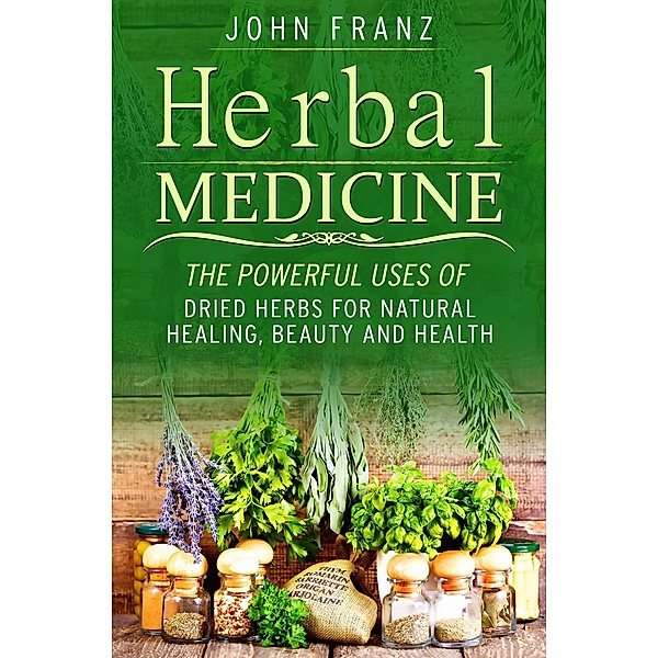 Herbal Medecine: Powerful Ways to use Dried Herbs for Natural Healing, Beauty and Health, John Franz