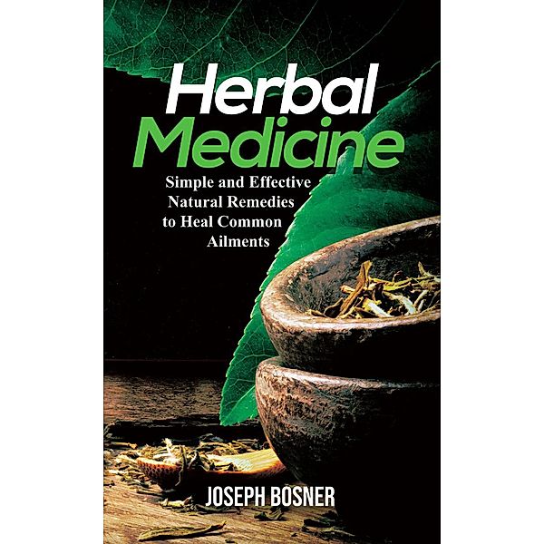 Herbal Medicine: A Simple and Effective Natural Remedies to Heal Common Ailments, Joseph Bosner