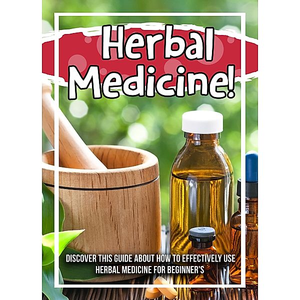 Herbal Medicine! Discover This Guide About How To Effectively Use Herbal Medicine For Beginner's / Old Natural Ways, Old Natural Ways
