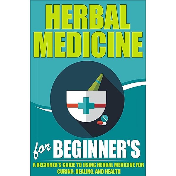 Herbal Medicine For Beginners - A Beginner's Guide for Using Herbal Medicine for Curing, Healing and Health / Old Natural Ways, Old Natural Ways, Elaine Wilcox