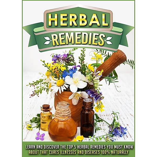 Herbal Remedies Learn And Discover The Top 5 Herbal Remedies You Must Know About That Cures Illnesses And Diseases 100% Naturally / Old Natural Ways, Old Natural Ways