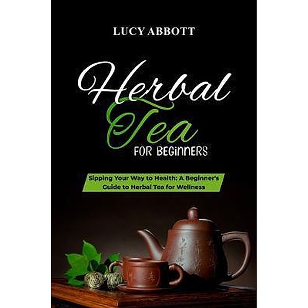 HERBAL  TEA FOR  BEGINNERS: Sipping Your Way to Health, Lucy Abbott