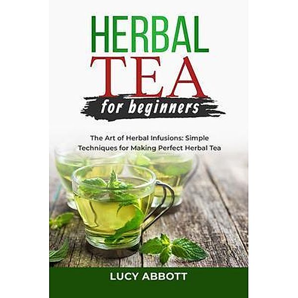 HERBAL  TEA FOR  BEGINNERS: The Art of Herbal Infusions, Lucy Abbott