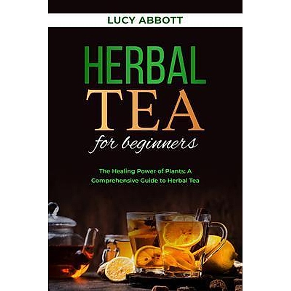 HERBAL  TEA FOR  BEGINNERS: The Healing Power of Plants, Lucy Abbott