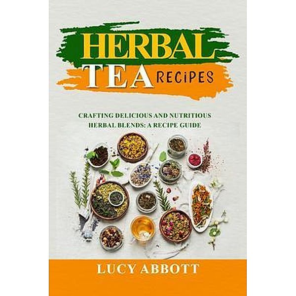 HERBAL  TEA  RECIPES: Crafting Delicious and Nutritious Herbal Blends, Lucy Abbott