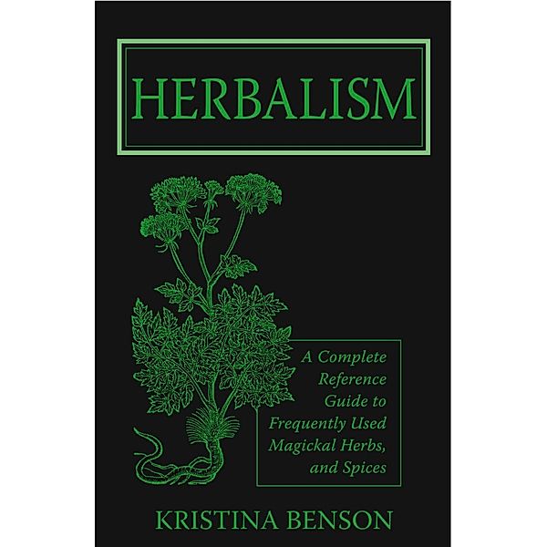 Herbalism: A Complete Reference Guide to Magickal Herbs and Spices, Kristina Benson